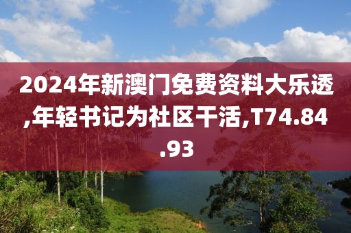 2024年新澳门免费资料大乐透,年轻书记为社区干活,T74.84.93