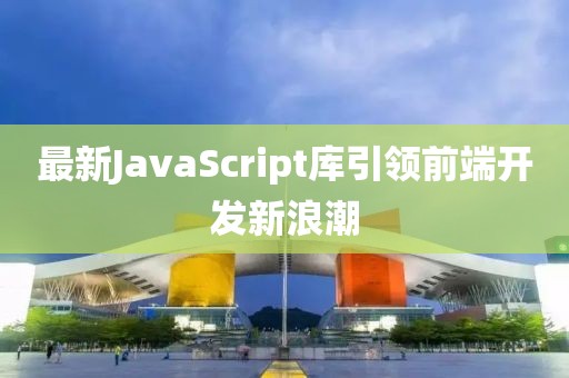 最新JavaScript库引领前端开发新浪潮
