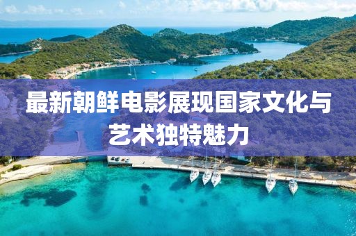 最新朝鲜电影展现国家文化与艺术独特魅力