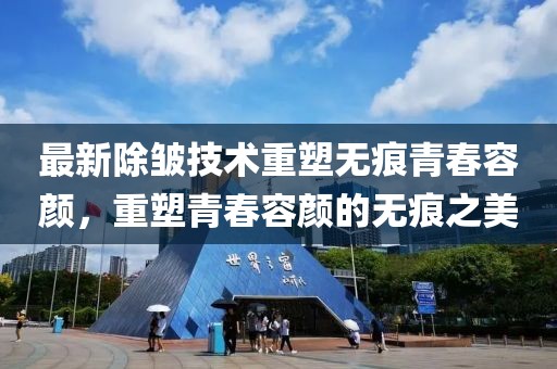 最新除皱技术重塑无痕青春容颜，重塑青春容颜的无痕之美