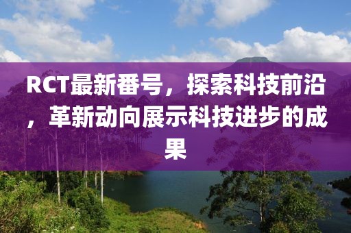 RCT最新番号，探索科技前沿，革新动向展示科技进步的成果