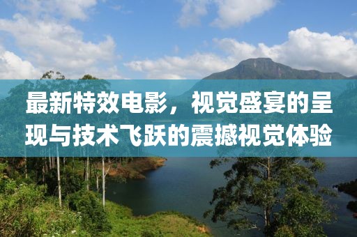 最新特效电影，视觉盛宴的呈现与技术飞跃的震撼视觉体验