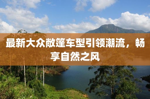 最新大众敞篷车型引领潮流，畅享自然之风