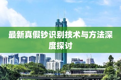 最新真假钞识别技术与方法深度探讨
