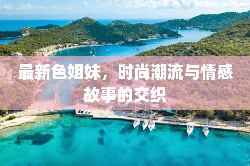 最新色姐妹，时尚潮流与情感故事的交织