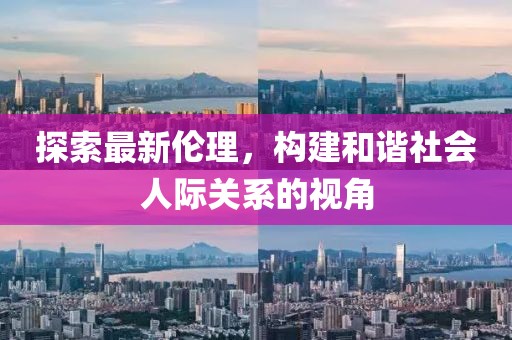 探索最新伦理，构建和谐社会人际关系的视角