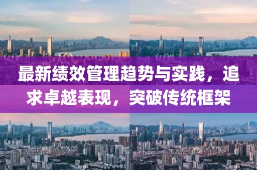 最新绩效管理趋势与实践，追求卓越表现，突破传统框架