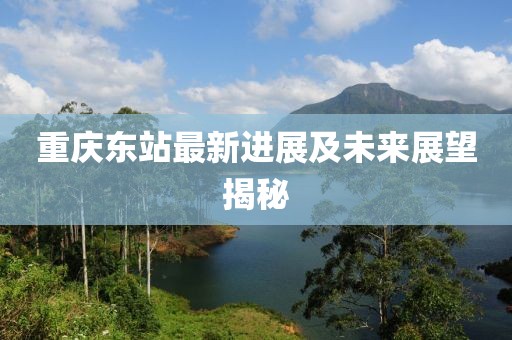 重庆东站最新进展及未来展望揭秘