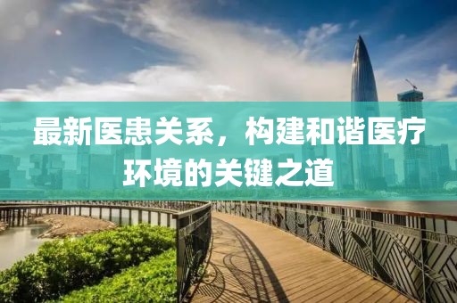 最新医患关系，构建和谐医疗环境的关键之道