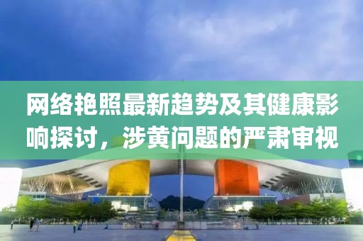 网络艳照最新趋势及其健康影响探讨，涉黄问题的严肃审视