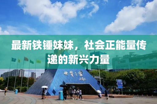 最新铁锤妹妹，社会正能量传递的新兴力量