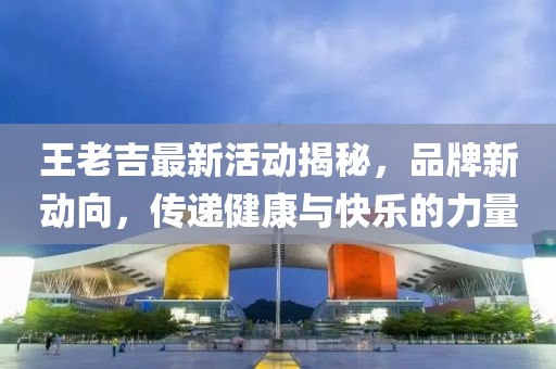 王老吉最新活动揭秘，品牌新动向，传递健康与快乐的力量