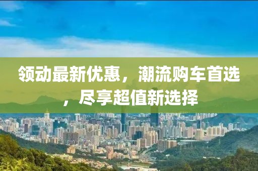 领动最新优惠，潮流购车首选，尽享超值新选择