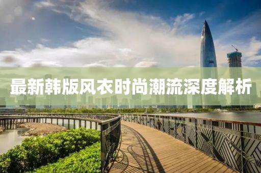 最新韩版风衣时尚潮流深度解析