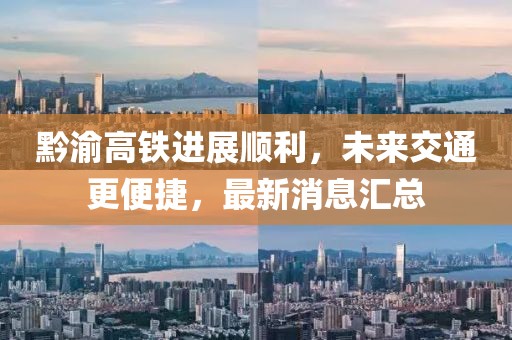 黔渝高铁进展顺利，未来交通更便捷，最新消息汇总