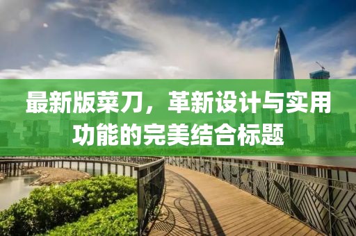 最新版菜刀，革新设计与实用功能的完美结合标题