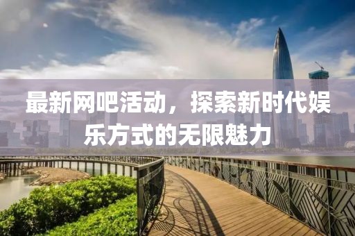 最新网吧活动，探索新时代娱乐方式的无限魅力