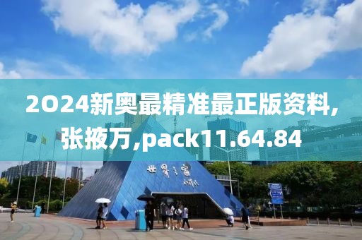 2O24新奥最精准最正版资料,张掖万,pack11.64.84
