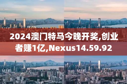 2024澳门特马今晚开奖,创业者赚1亿,Nexus14.59.92