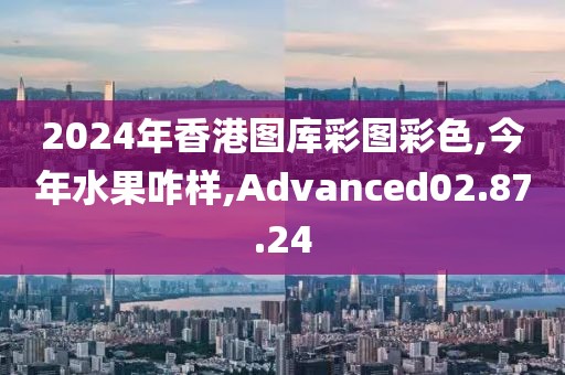 2024年香港图库彩图彩色,今年水果咋样,Advanced02.87.24