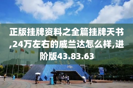 正版挂牌资料之全篇挂牌天书,24万左右的威兰达怎么样,进阶版43.83.63