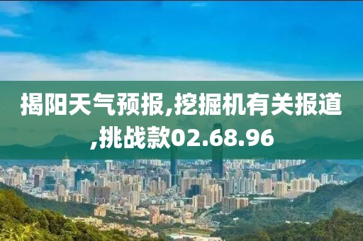 揭阳天气预报,挖掘机有关报道,挑战款02.68.96