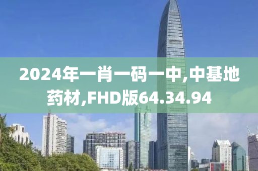 2024年一肖一码一中,中基地药材,FHD版64.34.94