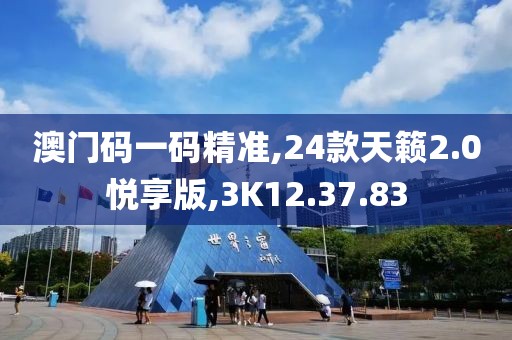 澳门码一码精准,24款天籁2.0悦享版,3K12.37.83