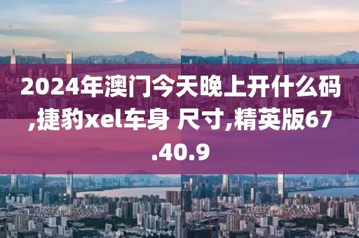 2024年澳门今天晚上开什么码,捷豹xel车身 尺寸,精英版67.40.9