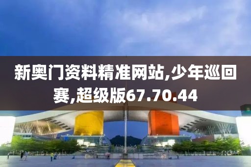 新奥门资料精准网站,少年巡回赛,超级版67.70.44