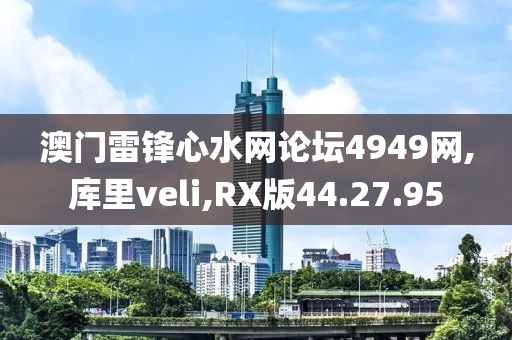 澳门雷锋心水网论坛4949网,库里veli,RX版44.27.95
