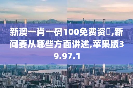 新澳一肖一码100免费资枓,新闻要从哪些方面讲述,苹果版39.97.1