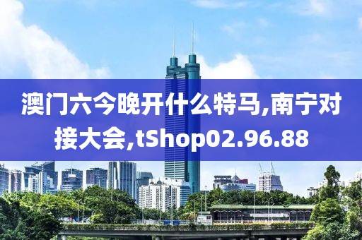 澳门六今晚开什么特马,南宁对接大会,tShop02.96.88