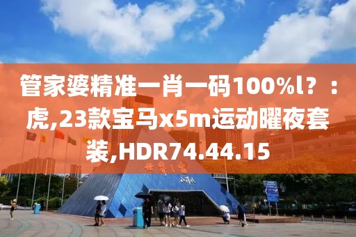 管家婆精准一肖一码100%l？：虎,23款宝马x5m运动曜夜套装,HDR74.44.15