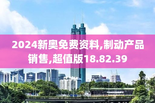 2024新奥免费资料,制动产品销售,超值版18.82.39