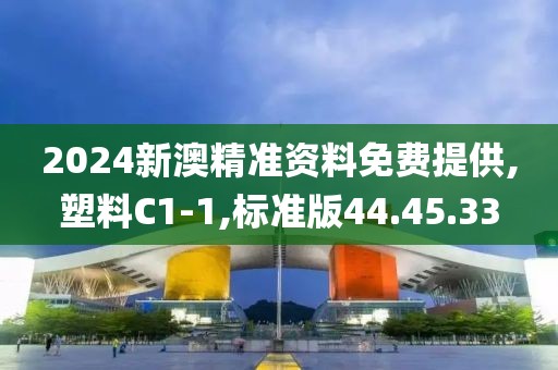 2024新澳精准资料免费提供,塑料C1-1,标准版44.45.33