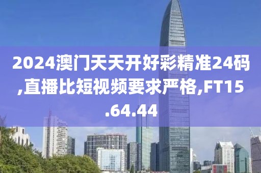 2024澳门天天开好彩精准24码,直播比短视频要求严格,FT15.64.44