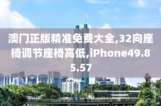 澳门正版精准免费大全,32向座椅调节座椅高低,iPhone49.85.57
