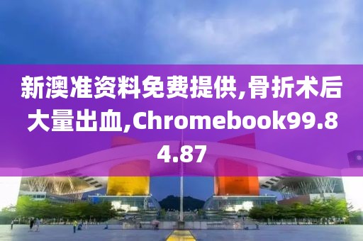 新澳准资料免费提供,骨折术后大量出血,Chromebook99.84.87