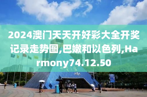 2024澳门天天开好彩大全开奖记录走势图,巴嫩和以色列,Harmony74.12.50