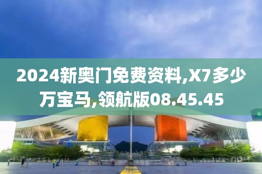 2024新奥门免费资料,X7多少万宝马,领航版08.45.45