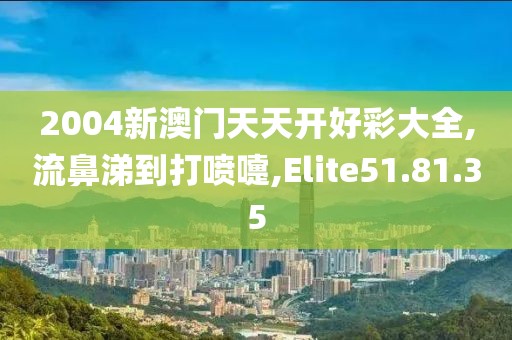 2004新澳门天天开好彩大全,流鼻涕到打喷嚏,Elite51.81.35