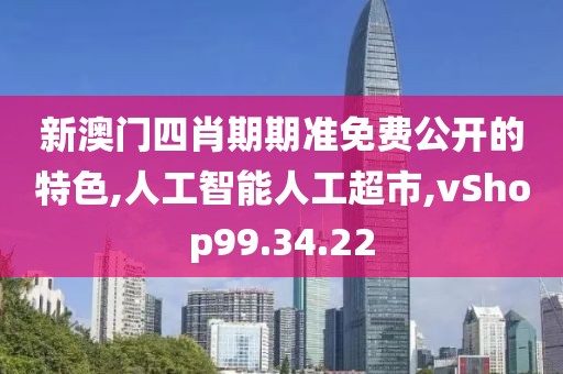 新澳门四肖期期准免费公开的特色,人工智能人工超市,vShop99.34.22