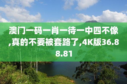 澳门一码一肖一待一中四不像,真的不要被套路了,4K版36.88.81