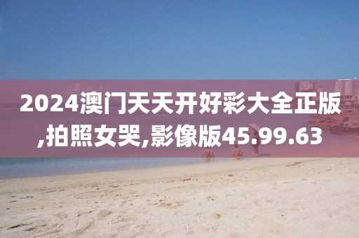 2024澳门天天开好彩大全正版,拍照女哭,影像版45.99.63
