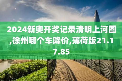 2024新奥开奖记录清明上河图,徐州哪个车降价,薄荷版21.17.85