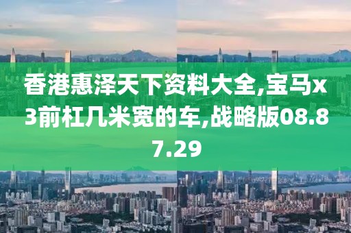 香港惠泽天下资料大全,宝马x3前杠几米宽的车,战略版08.87.29