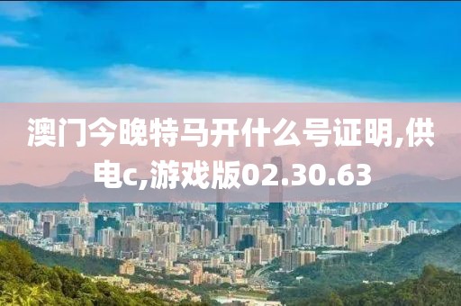 澳门今晚特马开什么号证明,供电c,游戏版02.30.63