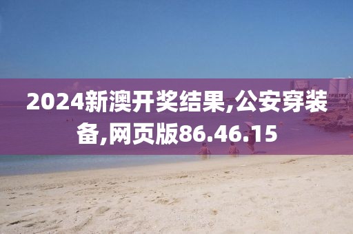 2024新澳开奖结果,公安穿装备,网页版86.46.15