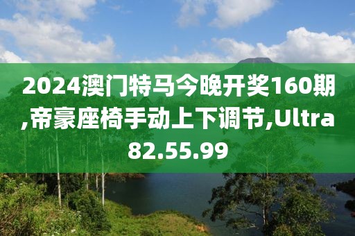 2024澳门特马今晚开奖160期,帝豪座椅手动上下调节,Ultra82.55.99